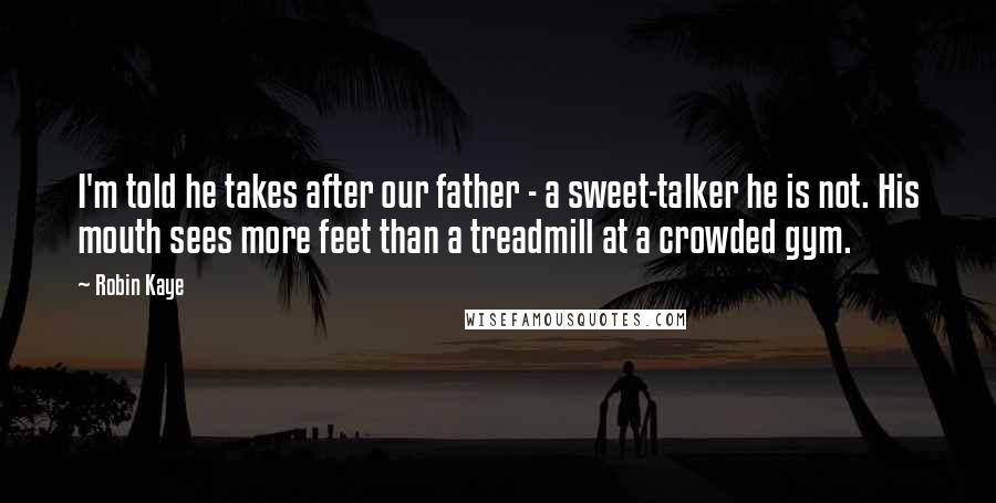 Robin Kaye Quotes: I'm told he takes after our father - a sweet-talker he is not. His mouth sees more feet than a treadmill at a crowded gym.