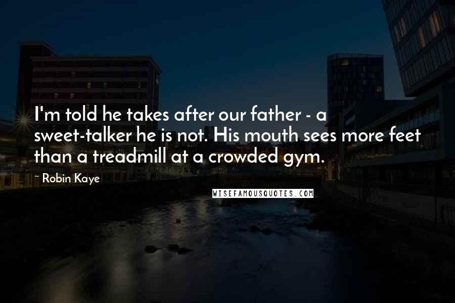 Robin Kaye Quotes: I'm told he takes after our father - a sweet-talker he is not. His mouth sees more feet than a treadmill at a crowded gym.