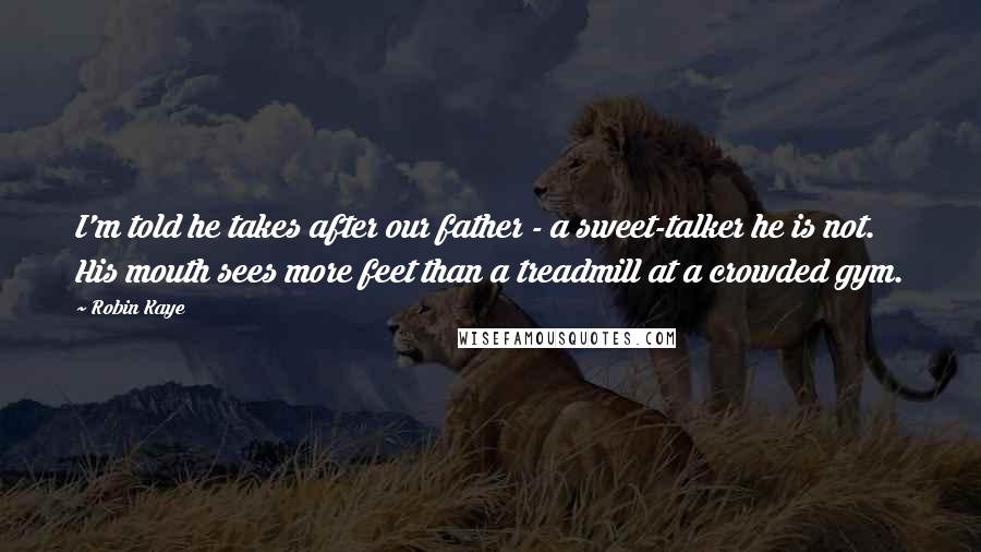 Robin Kaye Quotes: I'm told he takes after our father - a sweet-talker he is not. His mouth sees more feet than a treadmill at a crowded gym.