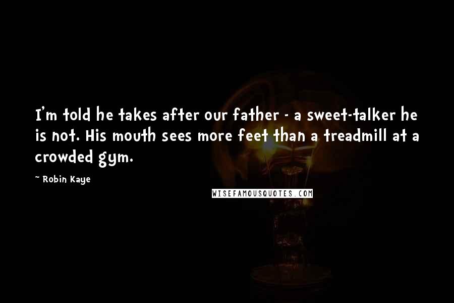 Robin Kaye Quotes: I'm told he takes after our father - a sweet-talker he is not. His mouth sees more feet than a treadmill at a crowded gym.