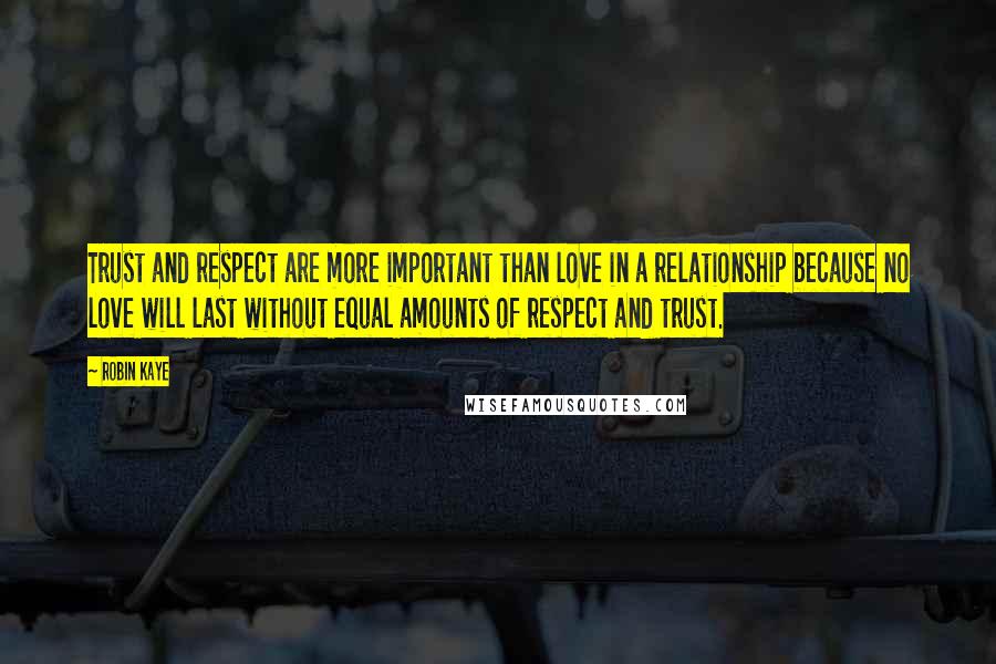 Robin Kaye Quotes: Trust and respect are more important than love in a relationship because no love will last without equal amounts of respect and trust.