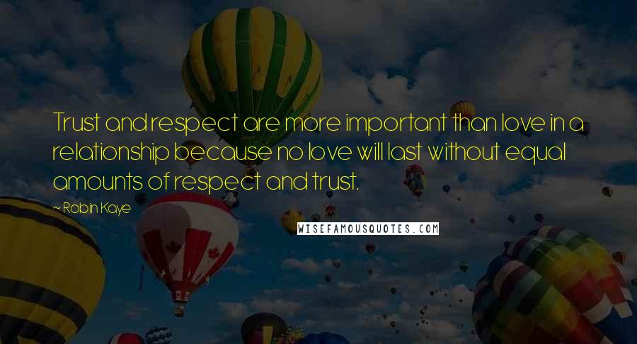 Robin Kaye Quotes: Trust and respect are more important than love in a relationship because no love will last without equal amounts of respect and trust.