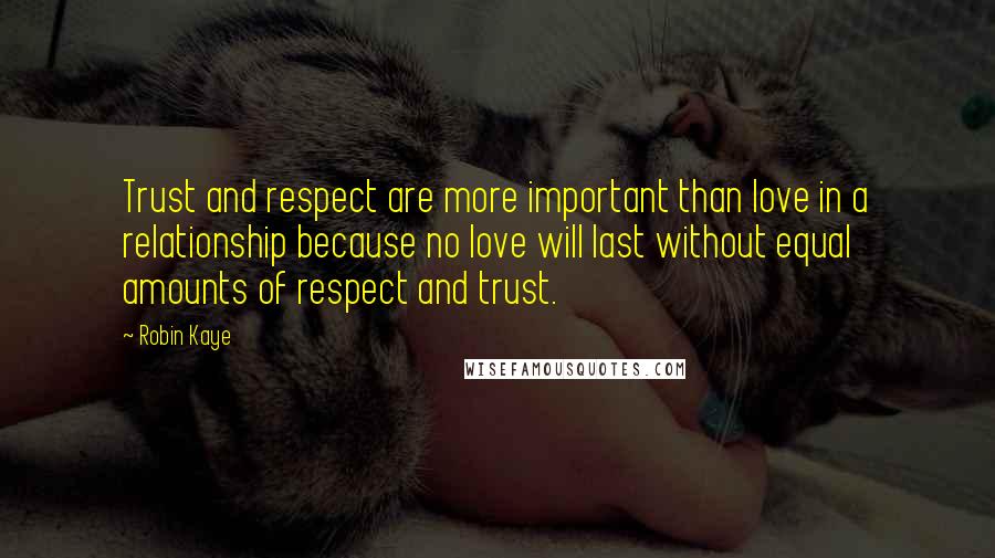 Robin Kaye Quotes: Trust and respect are more important than love in a relationship because no love will last without equal amounts of respect and trust.