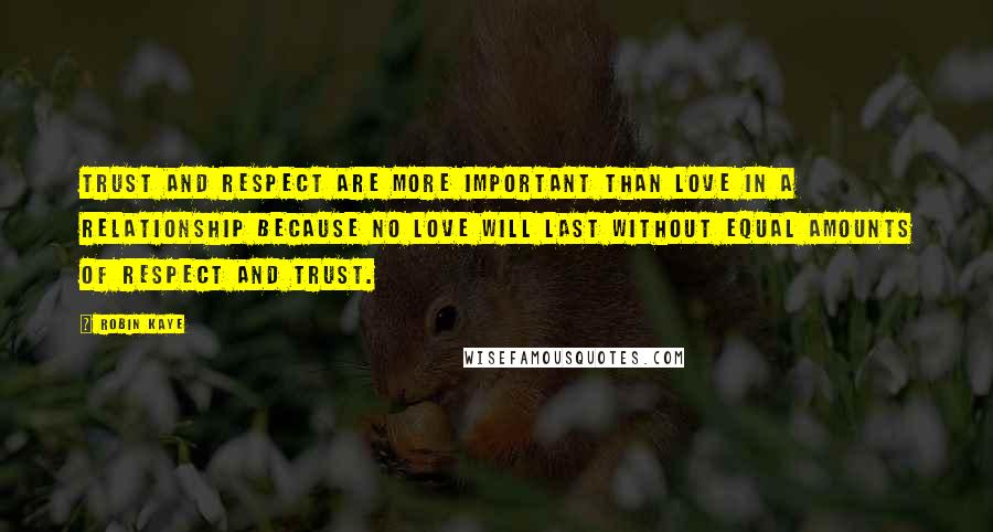 Robin Kaye Quotes: Trust and respect are more important than love in a relationship because no love will last without equal amounts of respect and trust.