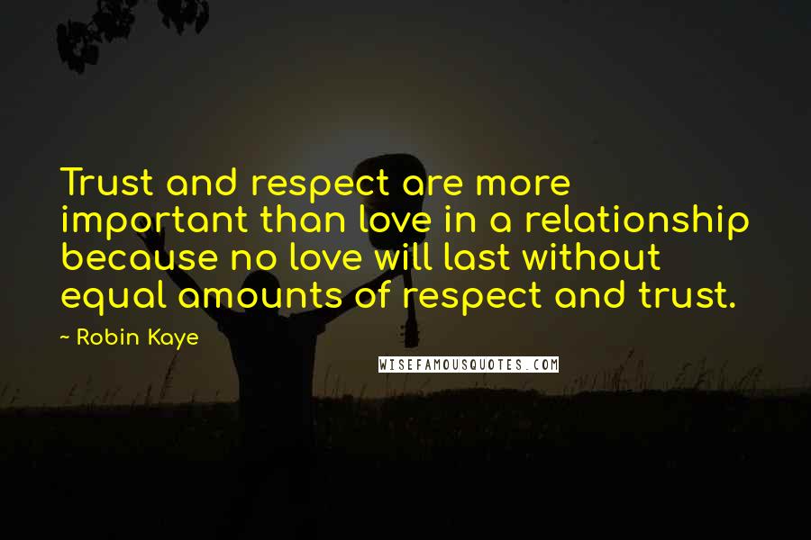 Robin Kaye Quotes: Trust and respect are more important than love in a relationship because no love will last without equal amounts of respect and trust.