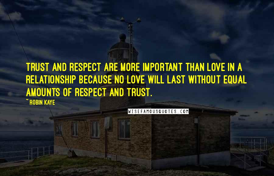 Robin Kaye Quotes: Trust and respect are more important than love in a relationship because no love will last without equal amounts of respect and trust.