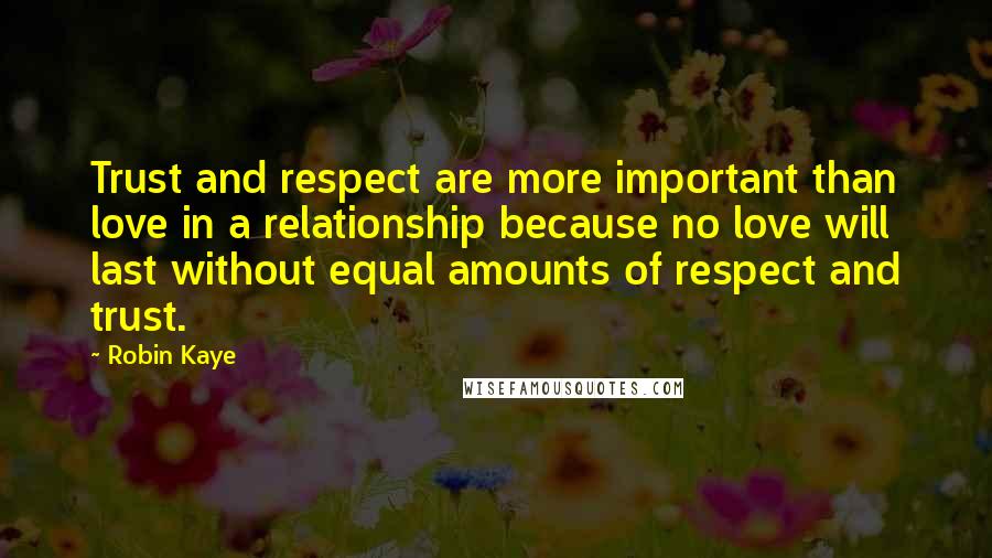 Robin Kaye Quotes: Trust and respect are more important than love in a relationship because no love will last without equal amounts of respect and trust.