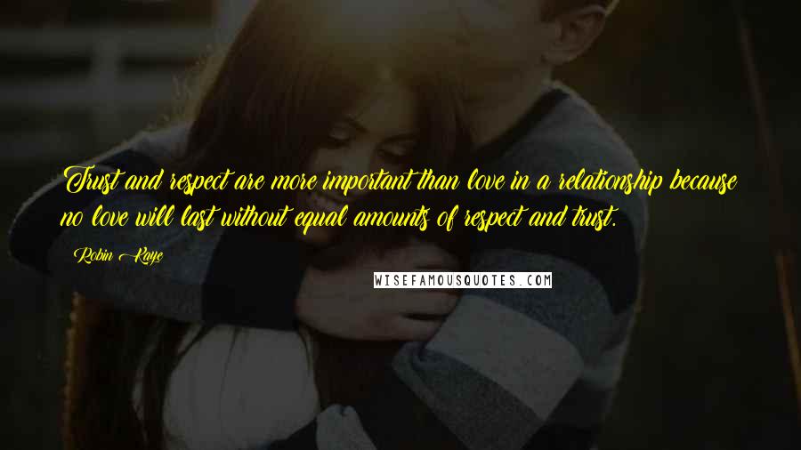 Robin Kaye Quotes: Trust and respect are more important than love in a relationship because no love will last without equal amounts of respect and trust.