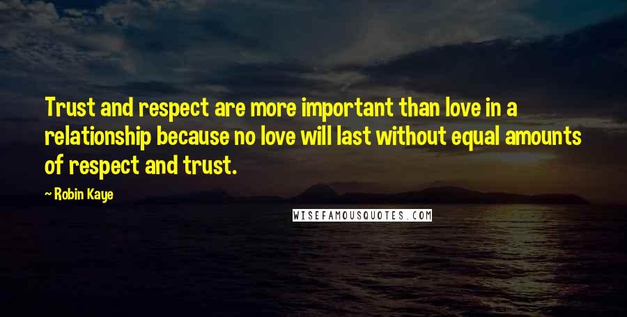 Robin Kaye Quotes: Trust and respect are more important than love in a relationship because no love will last without equal amounts of respect and trust.