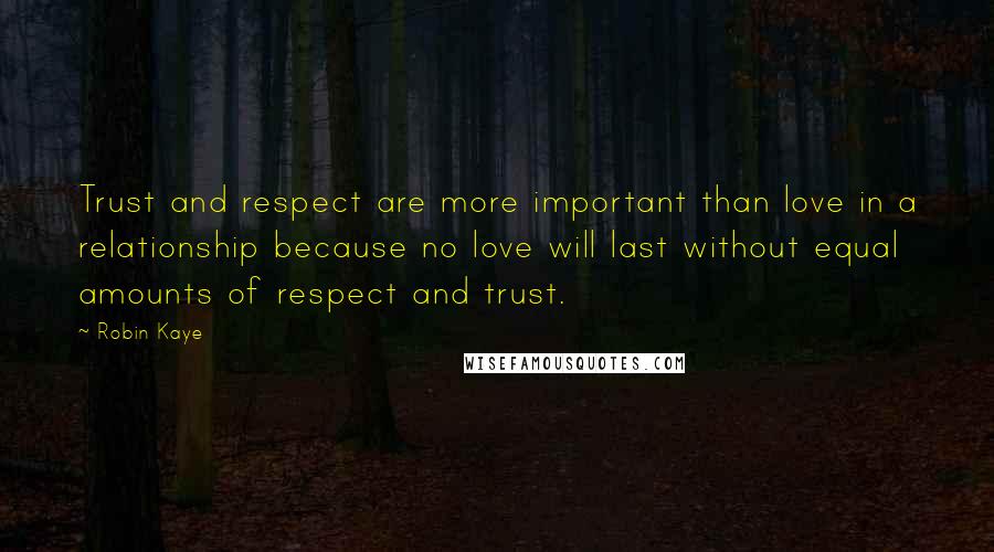 Robin Kaye Quotes: Trust and respect are more important than love in a relationship because no love will last without equal amounts of respect and trust.