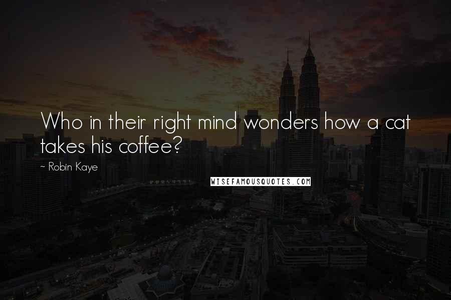 Robin Kaye Quotes: Who in their right mind wonders how a cat takes his coffee?