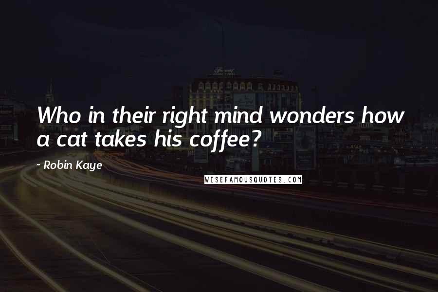 Robin Kaye Quotes: Who in their right mind wonders how a cat takes his coffee?