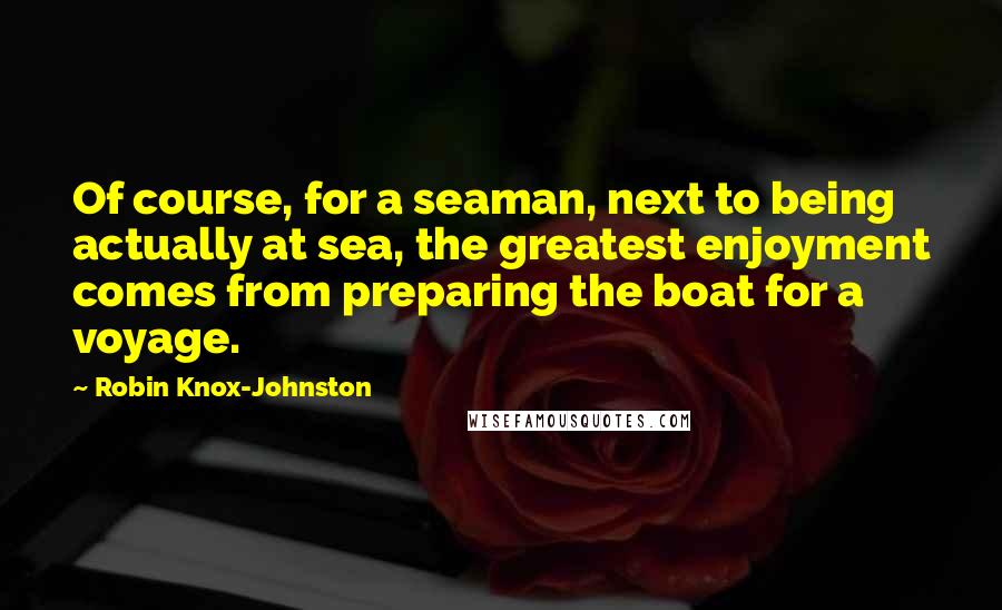 Robin Knox-Johnston Quotes: Of course, for a seaman, next to being actually at sea, the greatest enjoyment comes from preparing the boat for a voyage.