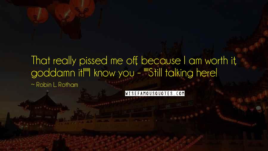 Robin L. Rotham Quotes: That really pissed me off, because I am worth it, goddamn it!""I know you - ""Still talking here!