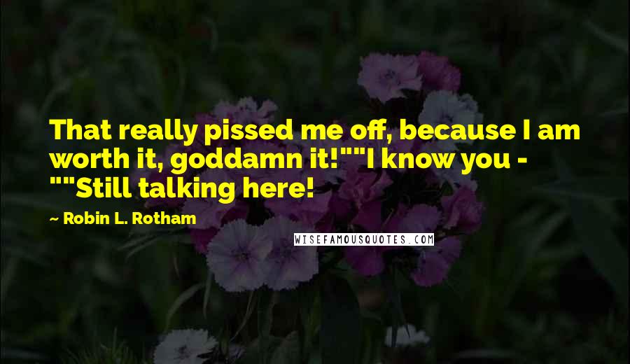 Robin L. Rotham Quotes: That really pissed me off, because I am worth it, goddamn it!""I know you - ""Still talking here!