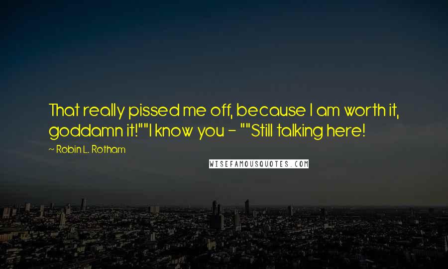 Robin L. Rotham Quotes: That really pissed me off, because I am worth it, goddamn it!""I know you - ""Still talking here!