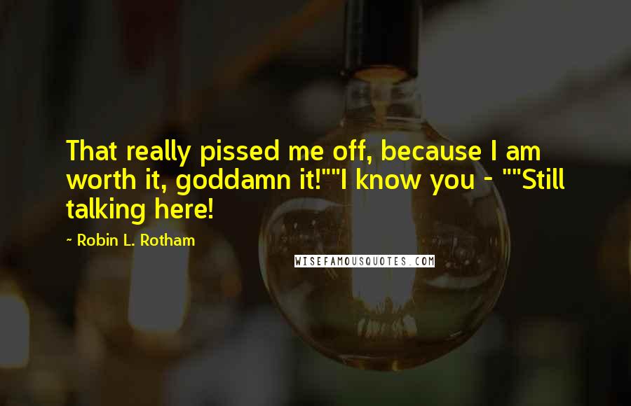 Robin L. Rotham Quotes: That really pissed me off, because I am worth it, goddamn it!""I know you - ""Still talking here!