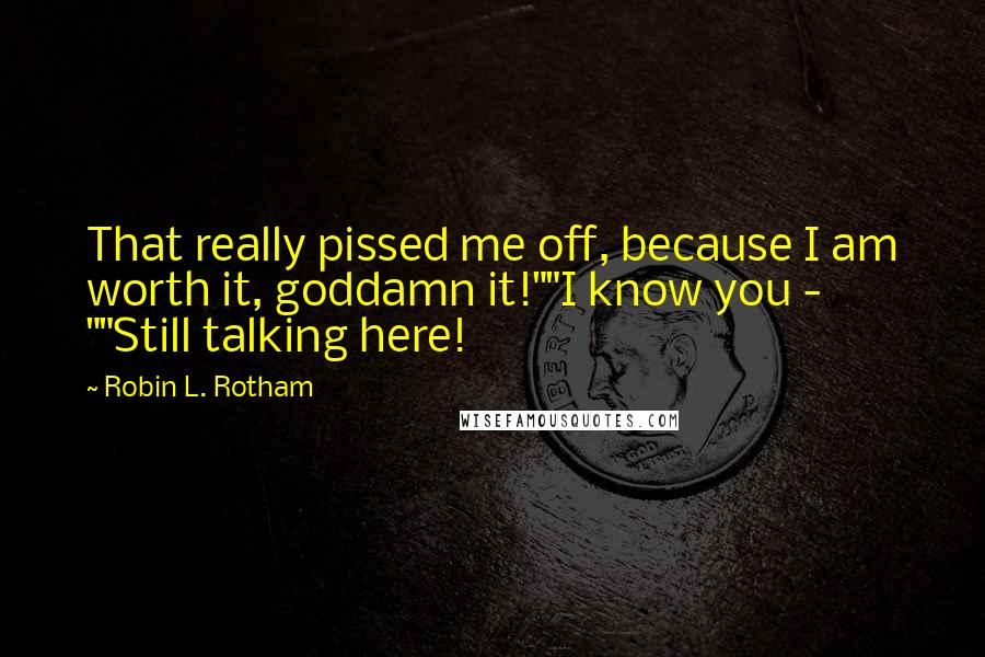 Robin L. Rotham Quotes: That really pissed me off, because I am worth it, goddamn it!""I know you - ""Still talking here!