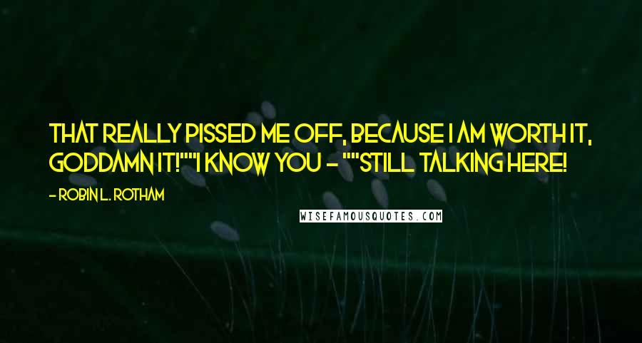 Robin L. Rotham Quotes: That really pissed me off, because I am worth it, goddamn it!""I know you - ""Still talking here!