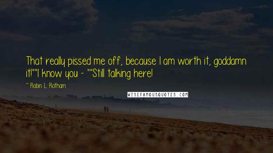 Robin L. Rotham Quotes: That really pissed me off, because I am worth it, goddamn it!""I know you - ""Still talking here!