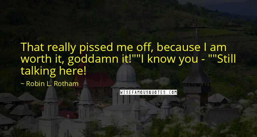 Robin L. Rotham Quotes: That really pissed me off, because I am worth it, goddamn it!""I know you - ""Still talking here!