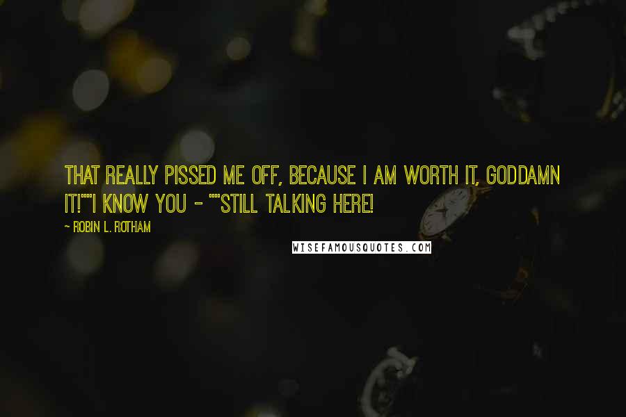 Robin L. Rotham Quotes: That really pissed me off, because I am worth it, goddamn it!""I know you - ""Still talking here!