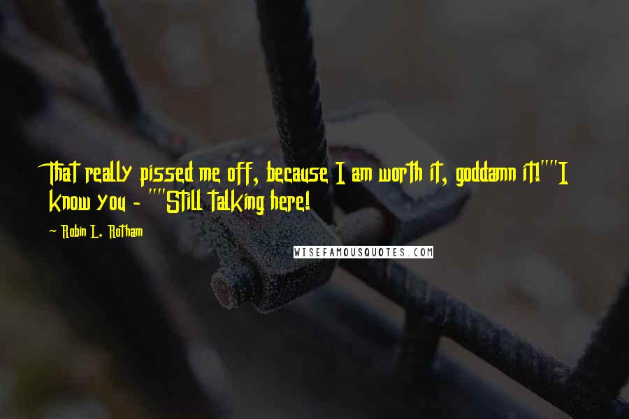 Robin L. Rotham Quotes: That really pissed me off, because I am worth it, goddamn it!""I know you - ""Still talking here!