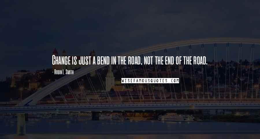 Robin L. Smith Quotes: Change is just a bend in the road, not the end of the road.