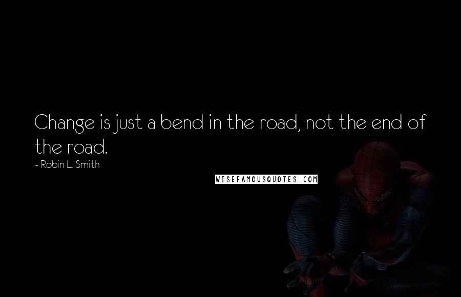 Robin L. Smith Quotes: Change is just a bend in the road, not the end of the road.