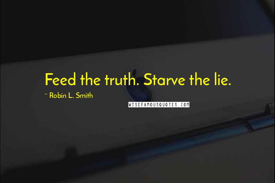 Robin L. Smith Quotes: Feed the truth. Starve the lie.