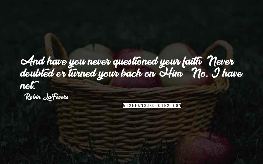 Robin LaFevers Quotes: And have you never questioned your faith? Never doubted or turned your back on Him?""No. I have not.