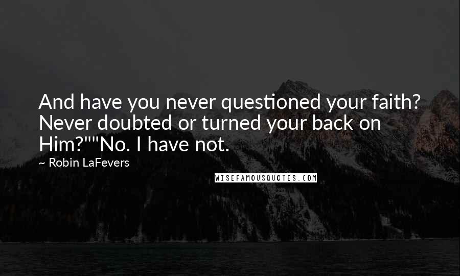 Robin LaFevers Quotes: And have you never questioned your faith? Never doubted or turned your back on Him?""No. I have not.