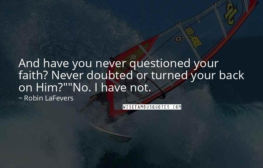 Robin LaFevers Quotes: And have you never questioned your faith? Never doubted or turned your back on Him?""No. I have not.