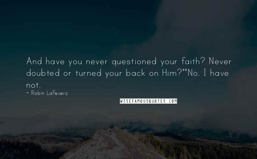 Robin LaFevers Quotes: And have you never questioned your faith? Never doubted or turned your back on Him?""No. I have not.