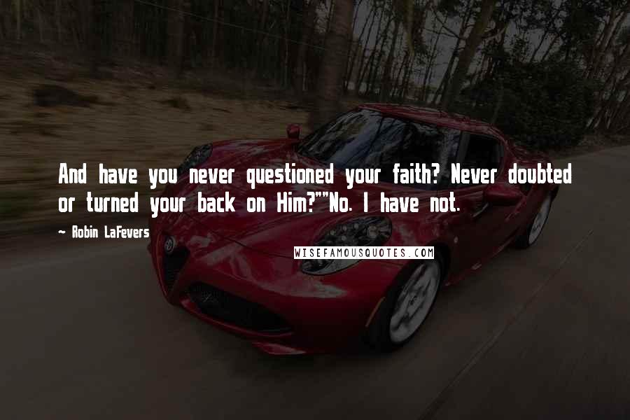Robin LaFevers Quotes: And have you never questioned your faith? Never doubted or turned your back on Him?""No. I have not.