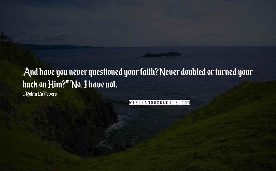 Robin LaFevers Quotes: And have you never questioned your faith? Never doubted or turned your back on Him?""No. I have not.