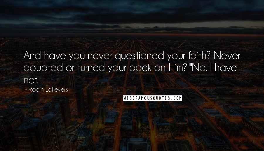 Robin LaFevers Quotes: And have you never questioned your faith? Never doubted or turned your back on Him?""No. I have not.