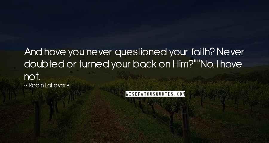 Robin LaFevers Quotes: And have you never questioned your faith? Never doubted or turned your back on Him?""No. I have not.