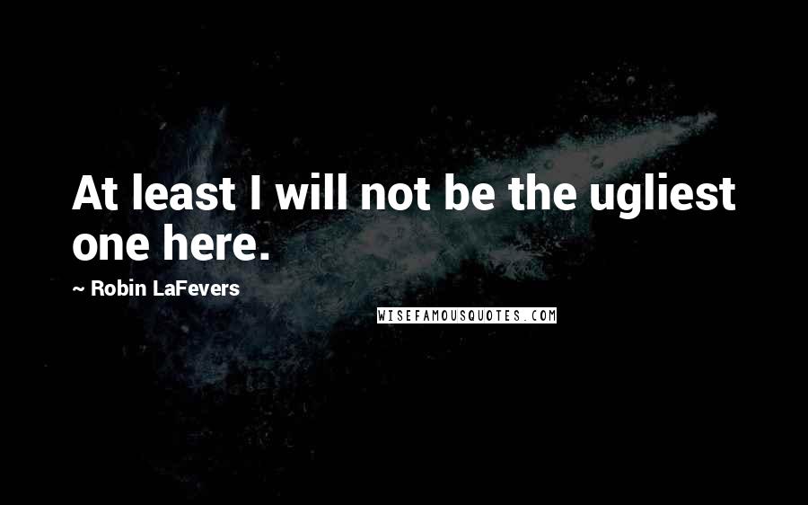 Robin LaFevers Quotes: At least I will not be the ugliest one here.
