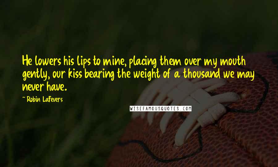 Robin LaFevers Quotes: He lowers his lips to mine, placing them over my mouth gently, our kiss bearing the weight of a thousand we may never have.