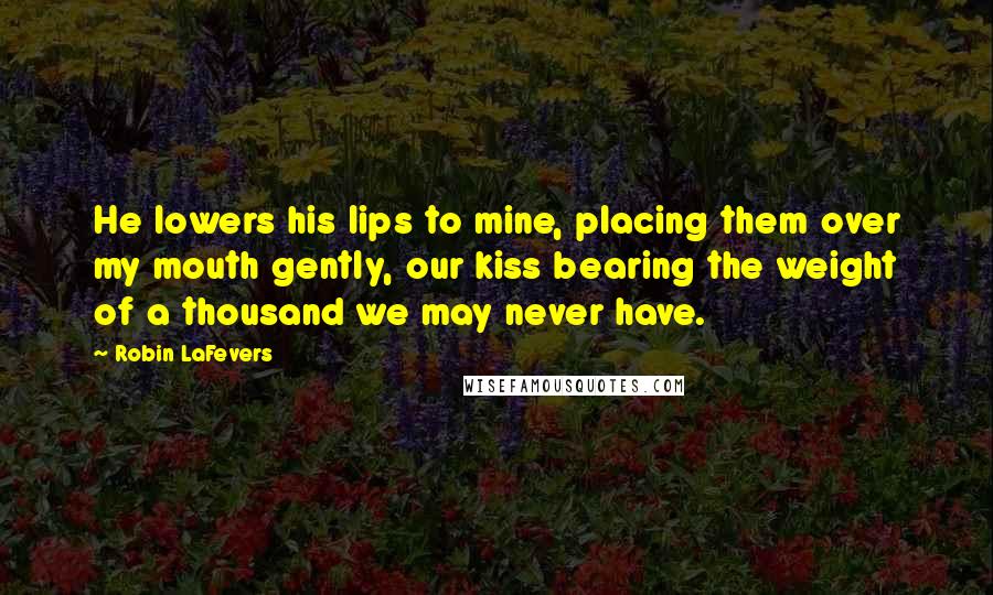 Robin LaFevers Quotes: He lowers his lips to mine, placing them over my mouth gently, our kiss bearing the weight of a thousand we may never have.