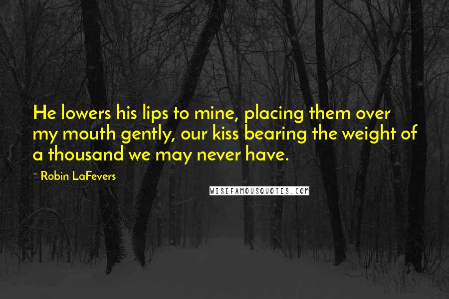 Robin LaFevers Quotes: He lowers his lips to mine, placing them over my mouth gently, our kiss bearing the weight of a thousand we may never have.