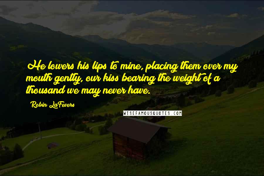 Robin LaFevers Quotes: He lowers his lips to mine, placing them over my mouth gently, our kiss bearing the weight of a thousand we may never have.