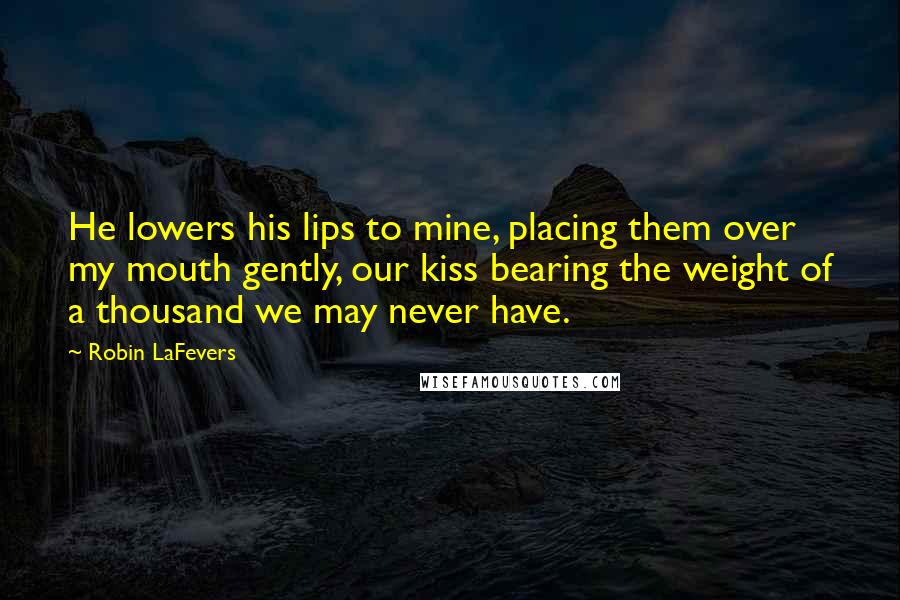 Robin LaFevers Quotes: He lowers his lips to mine, placing them over my mouth gently, our kiss bearing the weight of a thousand we may never have.