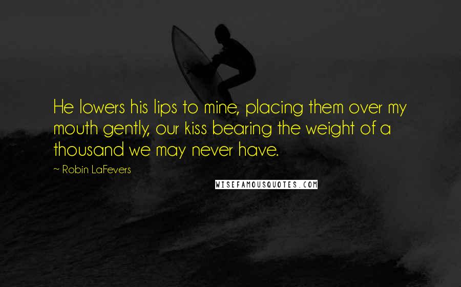 Robin LaFevers Quotes: He lowers his lips to mine, placing them over my mouth gently, our kiss bearing the weight of a thousand we may never have.