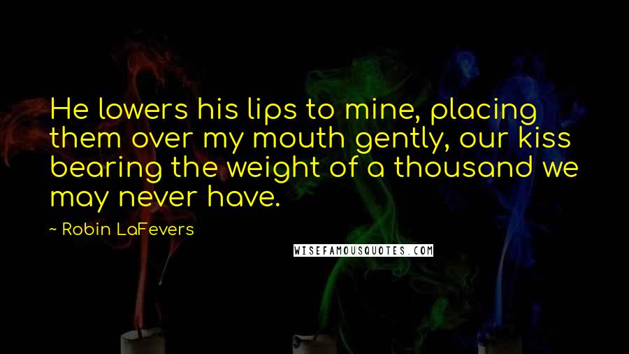 Robin LaFevers Quotes: He lowers his lips to mine, placing them over my mouth gently, our kiss bearing the weight of a thousand we may never have.