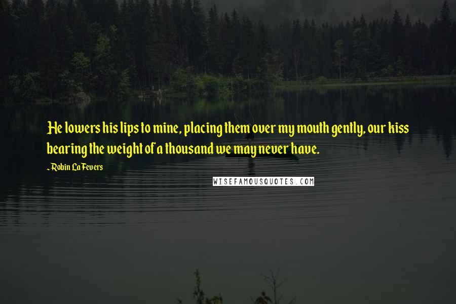 Robin LaFevers Quotes: He lowers his lips to mine, placing them over my mouth gently, our kiss bearing the weight of a thousand we may never have.