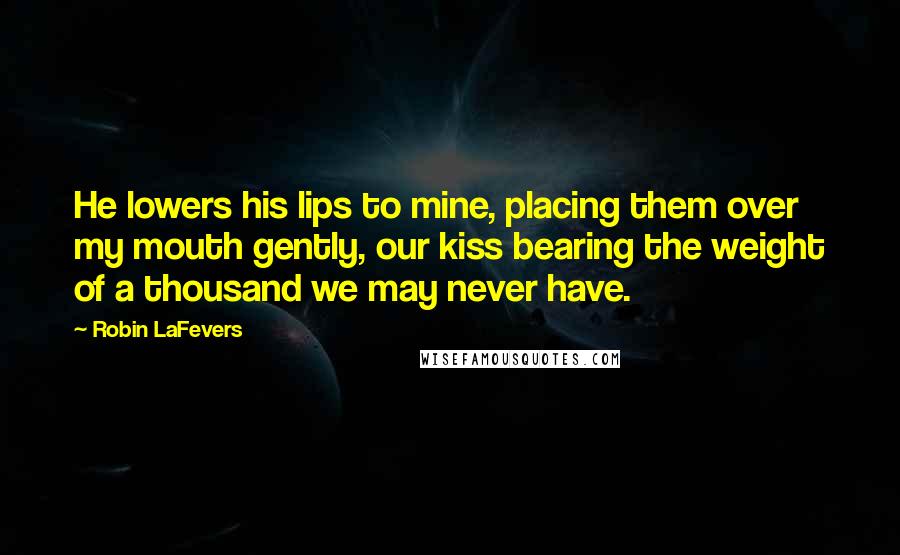 Robin LaFevers Quotes: He lowers his lips to mine, placing them over my mouth gently, our kiss bearing the weight of a thousand we may never have.