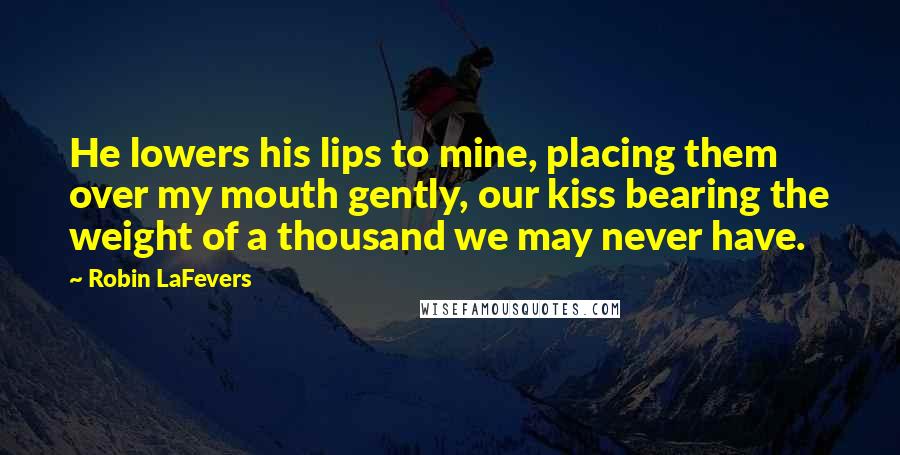 Robin LaFevers Quotes: He lowers his lips to mine, placing them over my mouth gently, our kiss bearing the weight of a thousand we may never have.