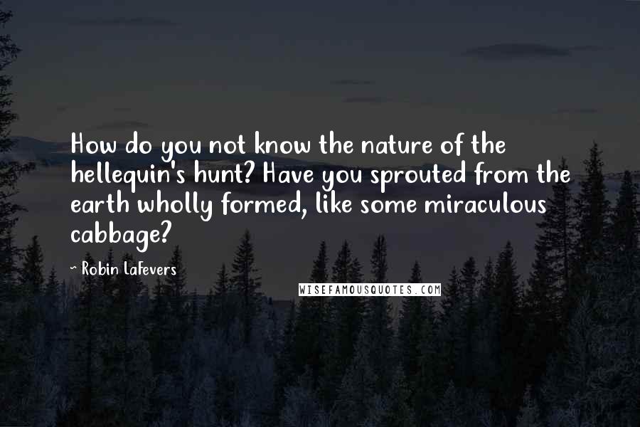 Robin LaFevers Quotes: How do you not know the nature of the hellequin's hunt? Have you sprouted from the earth wholly formed, like some miraculous cabbage?